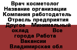 Врач-косметолог › Название организации ­ Компания-работодатель › Отрасль предприятия ­ Другое › Минимальный оклад ­ 32 000 - Все города Работа » Вакансии   . Владимирская обл.,Радужный г.